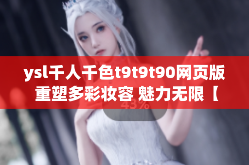 ysl千人千色t9t9t90網(wǎng)頁版 重塑多彩妝容 魅力無限【絕對(duì)不能錯(cuò)過】