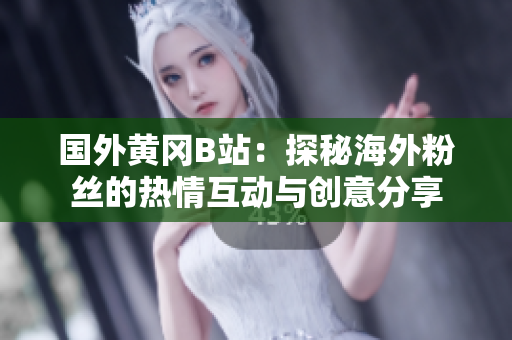 國外黃岡B站：探秘海外粉絲的熱情互動(dòng)與創(chuàng)意分享