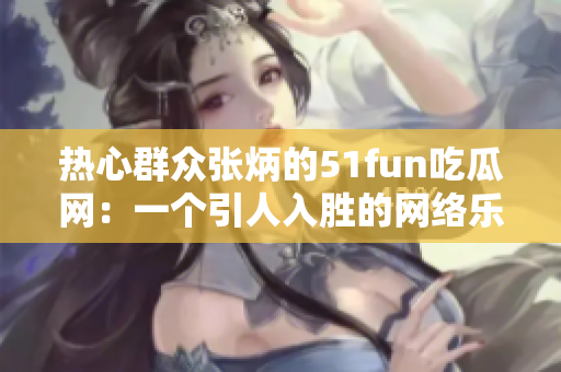 熱心群眾張炳的51fun吃瓜網(wǎng)：一個(gè)引人入勝的網(wǎng)絡(luò)樂園