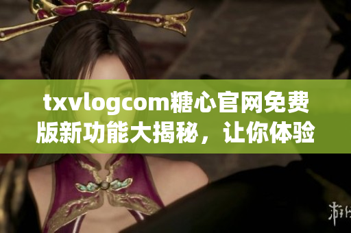 txvlogcom糖心官網(wǎng)免費(fèi)版新功能大揭秘，讓你體驗(yàn)前所未有的視頻分享樂趣