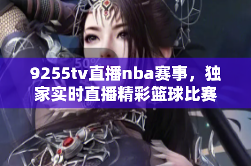9255tv直播nba賽事，獨(dú)家實(shí)時(shí)直播精彩籃球比賽