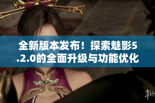 全新版本發(fā)布！探索魅影5.2.0的全面升級(jí)與功能優(yōu)化