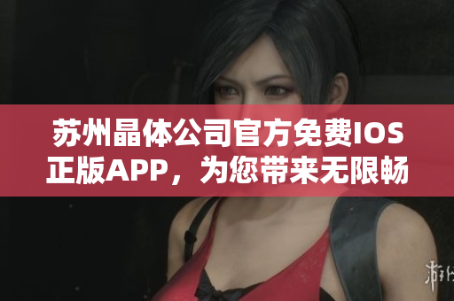 蘇州晶體公司官方免費(fèi)IOS正版APP，為您帶來無限暢享