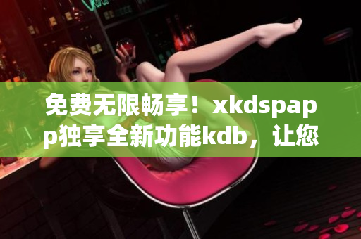 免費(fèi)無限暢享！xkdspapp獨(dú)享全新功能kdb，讓您盡情體驗不設(shè)會員限制的精彩內(nèi)容