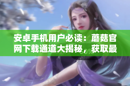 安卓手機(jī)用戶必讀：蘑菇官網(wǎng)下載通道大揭秘，獲取最全安卓應(yīng)用詳細(xì)指南