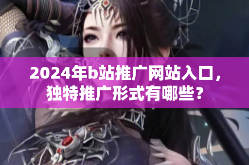 2024年b站推廣網(wǎng)站入口，獨(dú)特推廣形式有哪些？