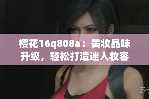 櫻花16q808a：美妝品味升級(jí)，輕松打造迷人妝容