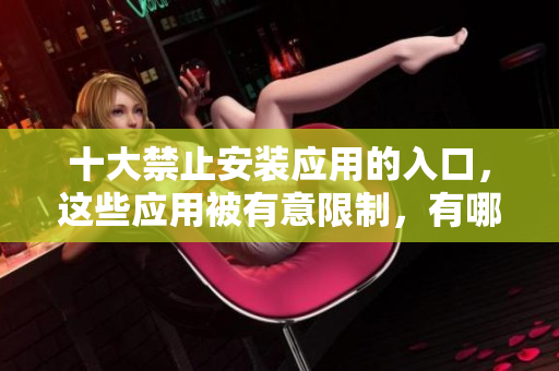 十大禁止安裝應(yīng)用的入口，這些應(yīng)用被有意限制，有哪些？
