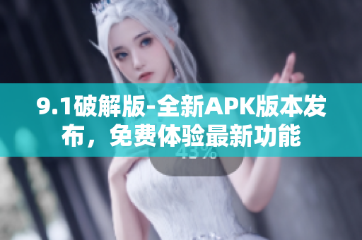 9.1破解版-全新APK版本發(fā)布，免費(fèi)體驗最新功能