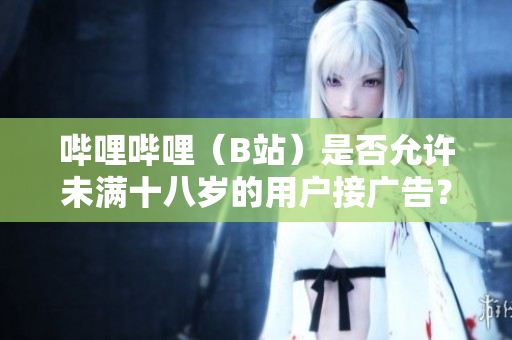 嗶哩嗶哩（B站）是否允許未滿十八歲的用戶接廣告？