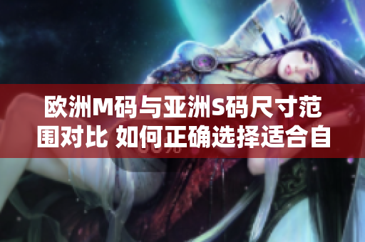 歐洲M碼與亞洲S碼尺寸范圍對比 如何正確選擇適合自己的尺寸？