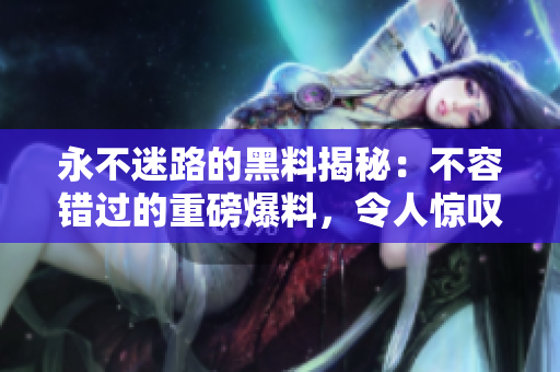 永不迷路的黑料揭秘：不容錯過的重磅爆料，令人驚嘆！
