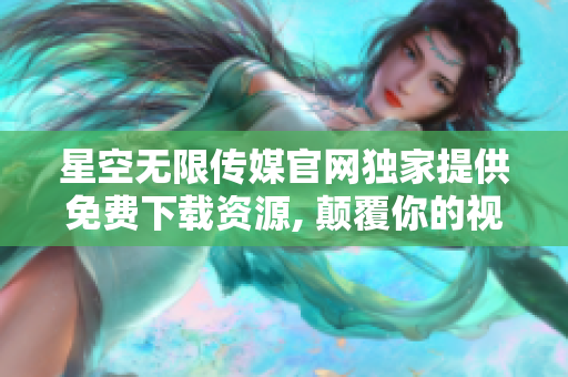 星空無限傳媒官網(wǎng)獨(dú)家提供免費(fèi)下載資源, 顛覆你的視聽體驗