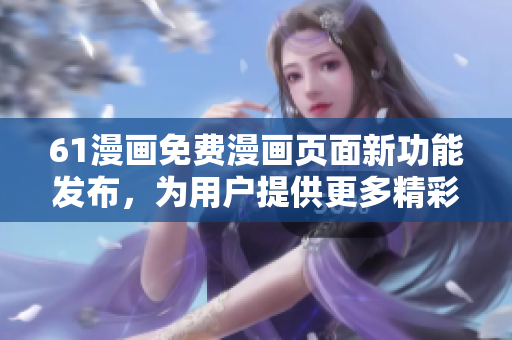 61漫畫免費漫畫頁面新功能發(fā)布，為用戶提供更多精彩漫畫內(nèi)容體驗