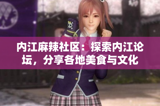 內(nèi)江麻辣社區(qū)：探索內(nèi)江論壇，分享各地美食與文化