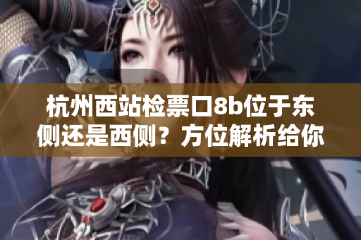 杭州西站檢票口8b位于東側(cè)還是西側(cè)？方位解析給你答案