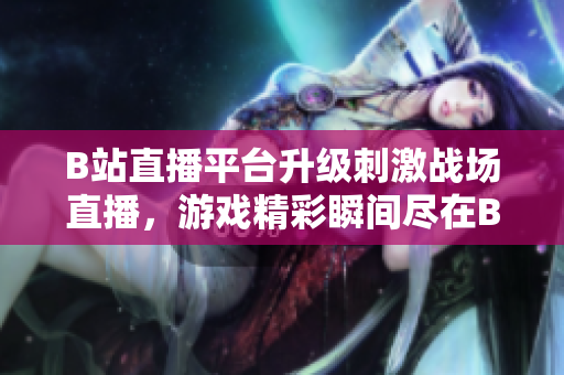 B站直播平臺(tái)升級(jí)刺激戰(zhàn)場(chǎng)直播，游戲精彩瞬間盡在B站 live！