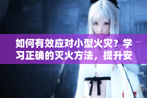 如何有效應對小型火災？學習正確的滅火方法，提升安全意識