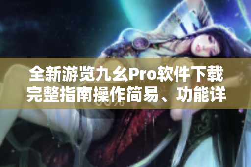 全新游覽九幺Pro軟件下載完整指南操作簡(jiǎn)易、功能詳解
