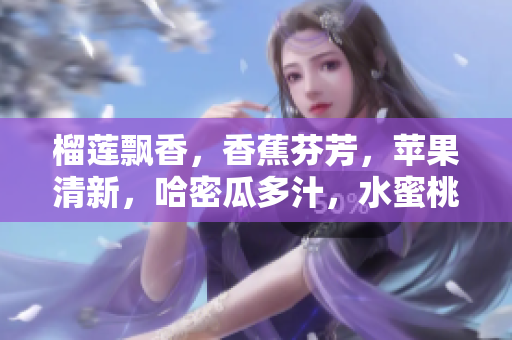 榴蓮飄香，香蕉芬芳，蘋果清新，哈密瓜多汁，水蜜桃甜蜜――“果”香四溢！