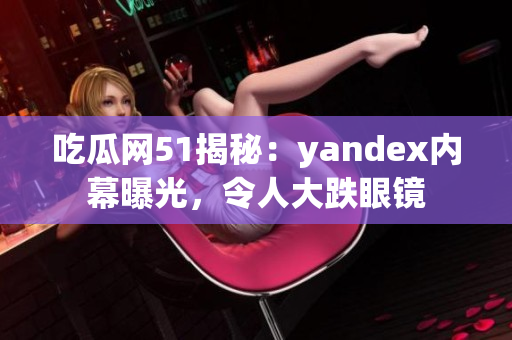 吃瓜網(wǎng)51揭秘：yandex內(nèi)幕曝光，令人大跌眼鏡