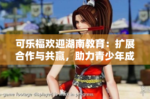 可樂福歡迎湖南教育：擴(kuò)展合作與共贏，助力青少年成長