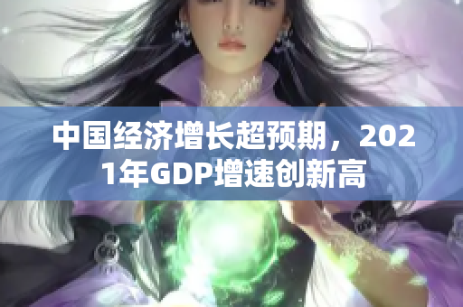 中國(guó)經(jīng)濟(jì)增長(zhǎng)超預(yù)期，2021年GDP增速創(chuàng)新高