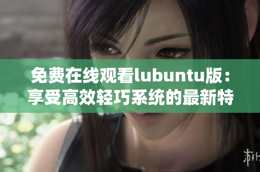免費在線觀看lubuntu版：享受高效輕巧系統(tǒng)的最新特權