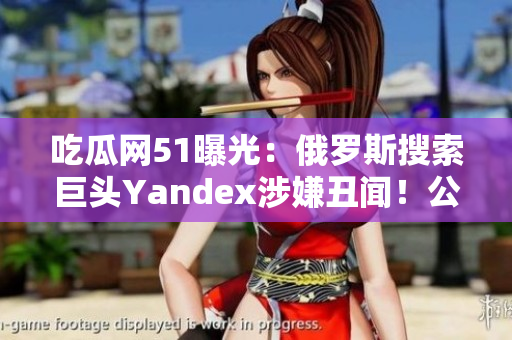 吃瓜網(wǎng)51曝光：俄羅斯搜索巨頭Yandex涉嫌丑聞！公司內(nèi)部消息曝光引發(fā)關(guān)注