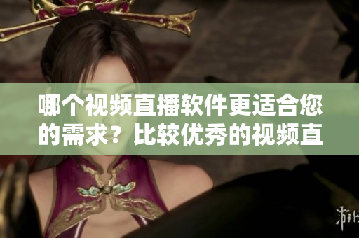 哪個(gè)視頻直播軟件更適合您的需求？比較優(yōu)秀的視頻直播軟件推薦