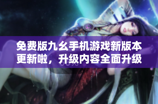 免費版九幺手機游戲新版本更新啦，升級內(nèi)容全面升級，精彩玩法等你來體驗