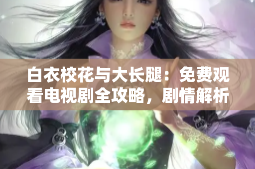 白衣?；ㄅc大長腿：免費(fèi)觀看電視劇全攻略，劇情解析與精彩花絮！