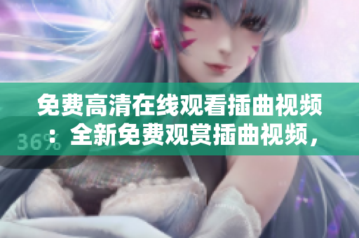 免費(fèi)高清在線觀看插曲視頻：全新免費(fèi)觀賞插曲視頻，高清體驗(yàn)盡在此處