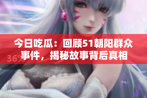今日吃瓜：回顧51朝陽群眾事件，揭秘故事背后真相