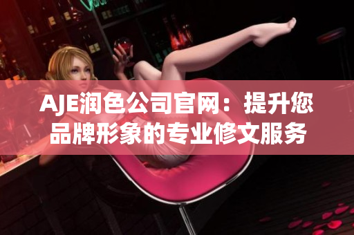AJE潤色公司官網(wǎng)：提升您品牌形象的專業(yè)修文服務