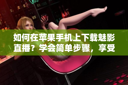 如何在蘋果手機(jī)上下載魅影直播？學(xué)會簡單步驟，享受精彩直播內(nèi)容！
