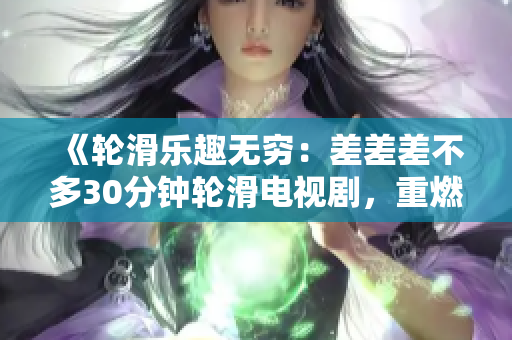 《輪滑樂趣無窮：差差差不多30分鐘輪滑電視劇，重燃輪滑熱潮，挑戰(zhàn)極限速度，感受速度與激情！》