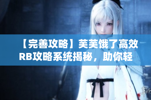 【完善攻略】芙芙餓了高效RB攻略系統(tǒng)揭秘，助你輕松游戲提升！