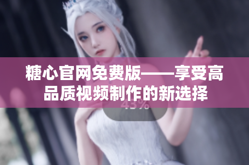 糖心官網(wǎng)免費(fèi)版——享受高品質(zhì)視頻制作的新選擇