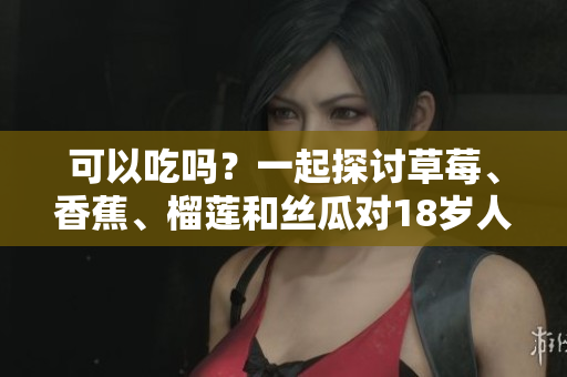 可以吃嗎？一起探討草莓、香蕉、榴蓮和絲瓜對(duì)18歲人群的飲食影響