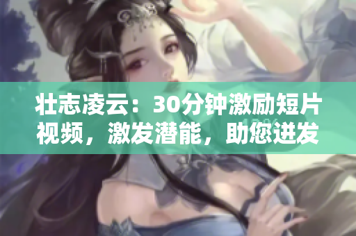 壯志凌云：30分鐘激勵短片視頻，激發(fā)潛能，助您迸發(fā)潛能