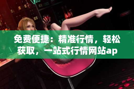 免費(fèi)便捷：精準(zhǔn)行情，輕松獲取，一站式行情網(wǎng)站app入口