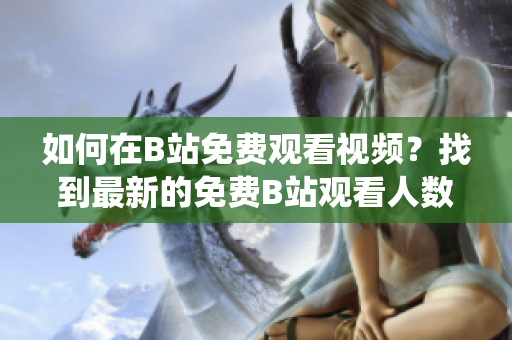 如何在B站免費(fèi)觀看視頻？找到最新的免費(fèi)B站觀看人數(shù)統(tǒng)計(jì)!