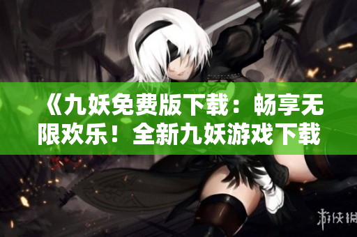 《九妖免費(fèi)版下載：暢享無限歡樂！全新九妖游戲下載盛宴等你來！》