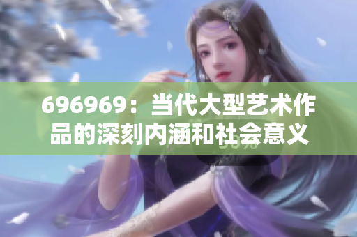 696969：當(dāng)代大型藝術(shù)作品的深刻內(nèi)涵和社會(huì)意義