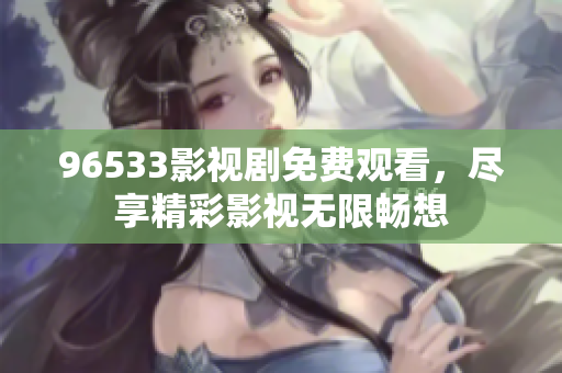 96533影視劇免費(fèi)觀看，盡享精彩影視無限暢想