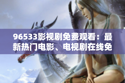 96533影視劇免費(fèi)觀看：最新熱門電影、電視劇在線免費(fèi)觀看