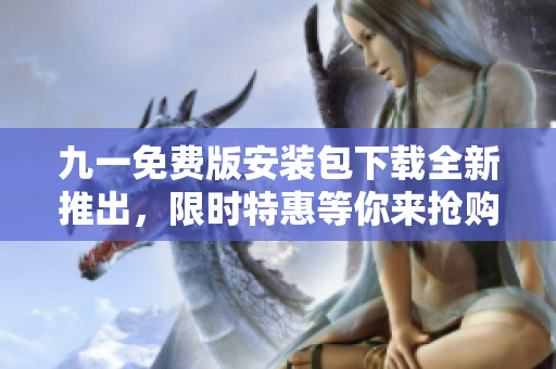 九一免費版安裝包下載全新推出，限時特惠等你來搶購！