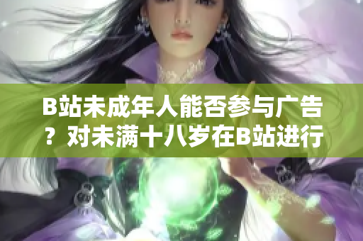 B站未成年人能否參與廣告？對(duì)未滿十八歲在B站進(jìn)行廣告推廣的規(guī)定