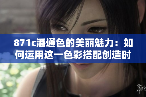 871c潘通色的美麗魅力：如何運(yùn)用這一色彩搭配創(chuàng)造時(shí)尚搭配？